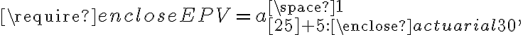\displaystyle \require{enclose} EPV = a _{[25]+5:\enclose{actuarial}{30}} ^ {\space 1},