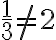 \frac{1}{3}\neq2