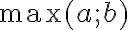 \max(a; b)