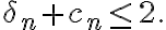 \displaystyle  \delta_n+c_n\leq 2.
