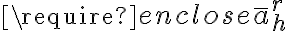  \require{enclose} \bar{a}_{h}^{r} 