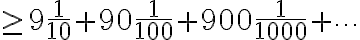 \displaystyle  \geq 9\frac{1}{10} + 90\frac{1}{100} + 900\frac{1}{1000} + \cdots 