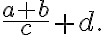 \displaystyle \frac{a+b}{c}+d.