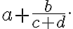 \displaystyle a+\frac{b}{c+d}.