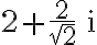 2+\frac{2}{\sqrt{2}}\,\mathrm{i}