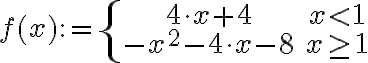 \displaystyle  f(x) := \left\{ {\begin{array}{cc} 4\cdot x+4 & x < 1 \\ -x^2-4\cdot x-8 & x\geq 1 \end{array}} \right. 